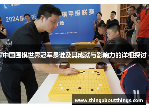 中国围棋世界冠军是谁及其成就与影响力的详细探讨